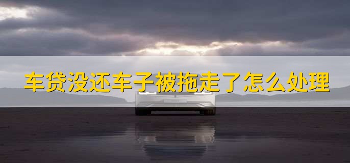 车贷没还车子被拖走了怎么处理