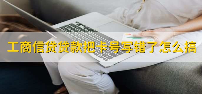 工商信贷贷款把卡号写错了怎么搞