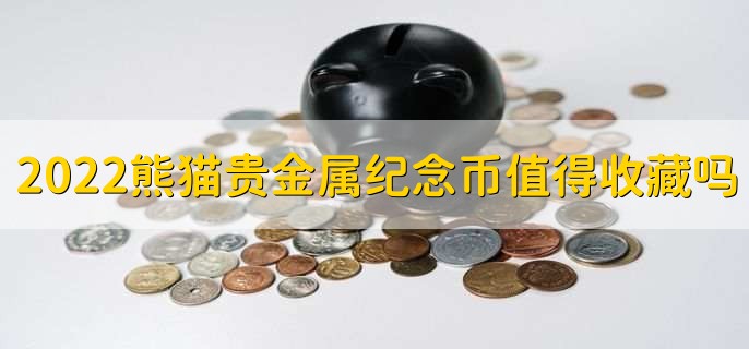 2022熊猫贵金属纪念币值得收藏吗