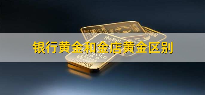 银行黄金和金店黄金区别