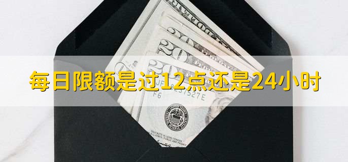 每日限额是过12点还是24小时