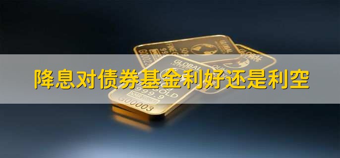 降息对债券基金利好还是利空