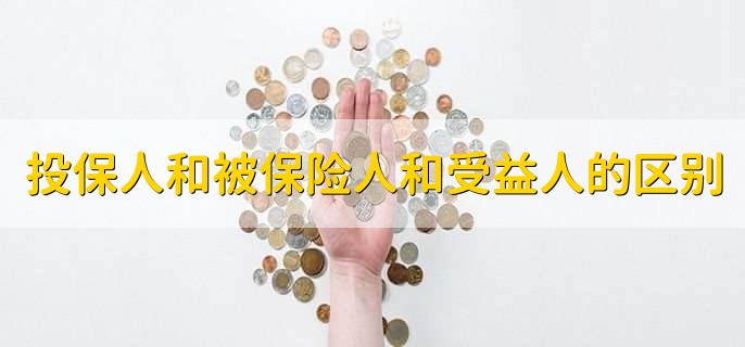 投保人和被保险人和受益人的区别