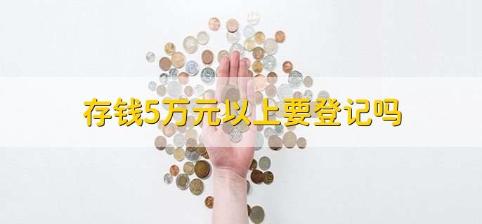 存钱5万元以上要登记吗