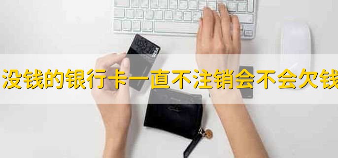 没钱的银行卡如果一直不注销,会不会欠银行钱?答案来了