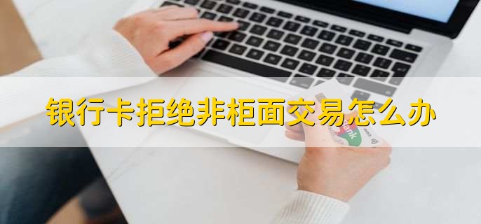 银行卡拒绝非柜面交易怎么办