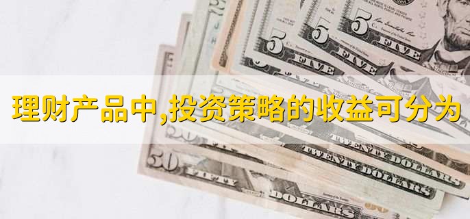 理财产品中,任何一种投资策略的收益来源可以分为