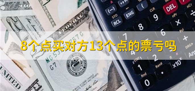 8个点买对方13个点的票亏吗