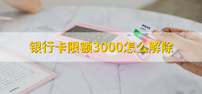银行卡限额3000怎么解除