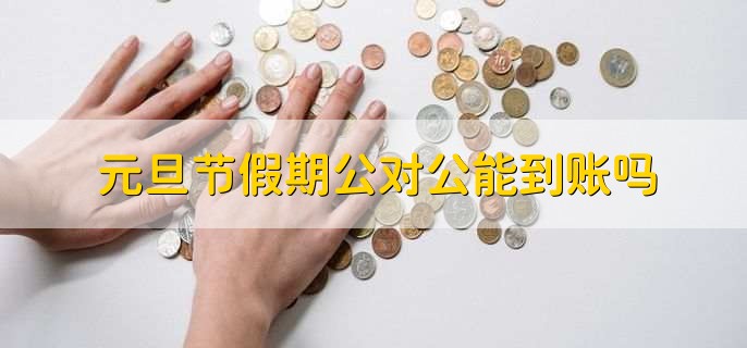 元旦节假期公对公能到账吗,要看转账的途径