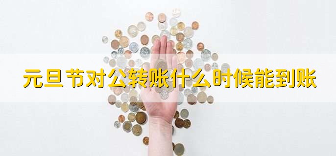 元旦节对公转账什么时候能到账,节假日后第一个工作日