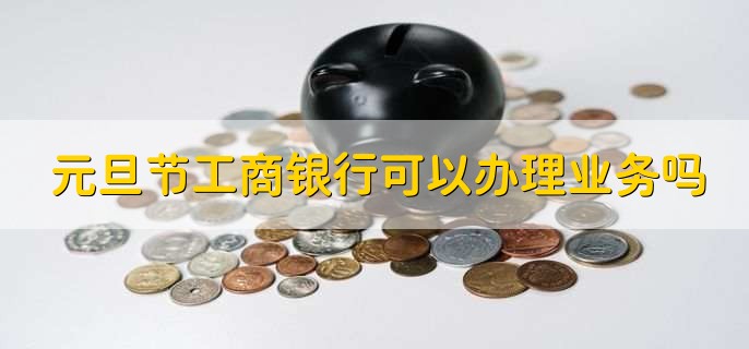 元旦节工商银行可以办理业务吗,可以办理个人业务