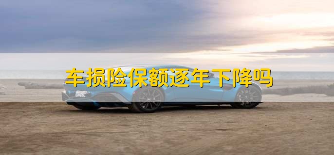 车损险保额逐年下降吗,是的