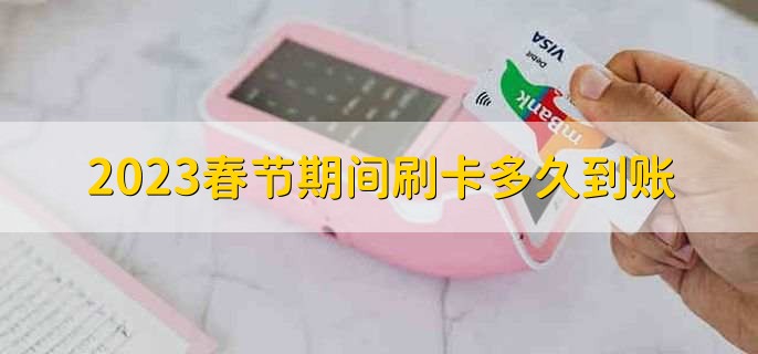 2023春节期间刷卡多久到账