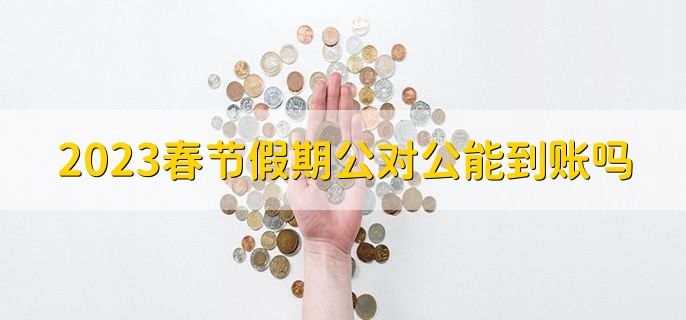 2023春节假期公对公能到账吗