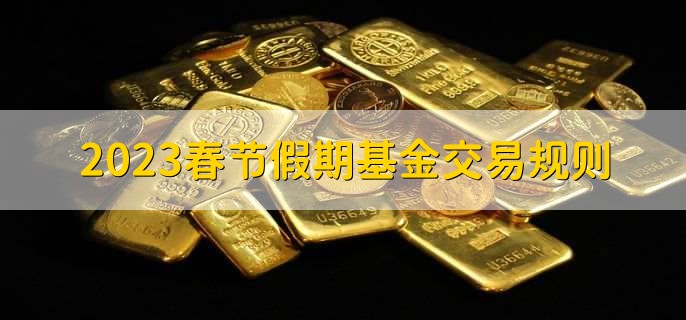 2023春节假期基金交易规则,有以下两点