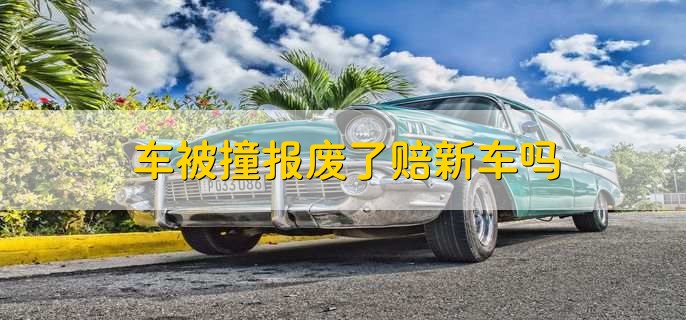 车被撞报废了赔新车吗