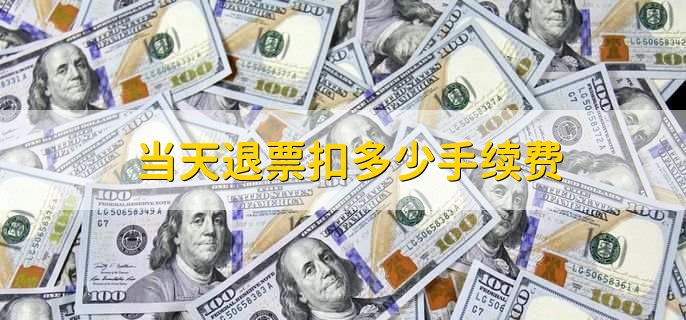 当天退票扣多少手续费