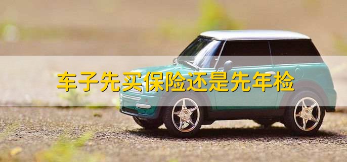 车子先买保险还是先年检,要看交强险是否在有效期内