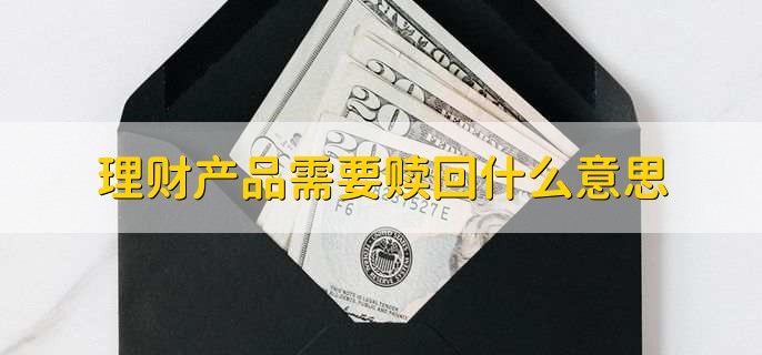 理财产品需要赎回什么意思