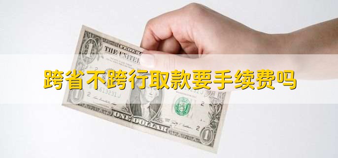 跨省不跨行取款要手续费吗