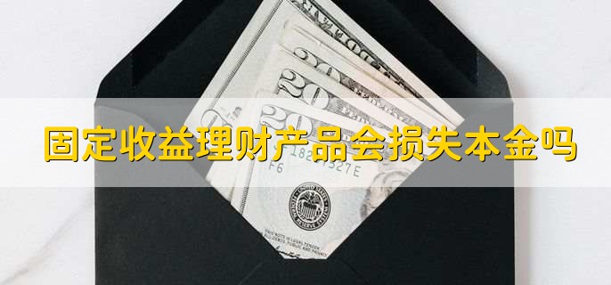 固定收益理财产品会损失本金吗