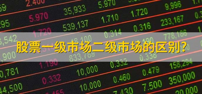 股票一级市场和二级市场的区别是什么?