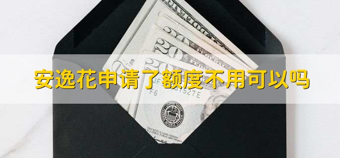 安逸花申请了额度不用可以吗