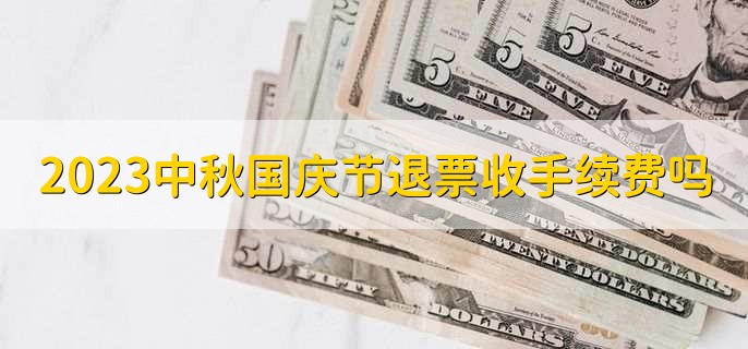 2023中秋国庆节退票收手续费吗十一