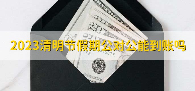 2023清明节假期公对公能到账吗