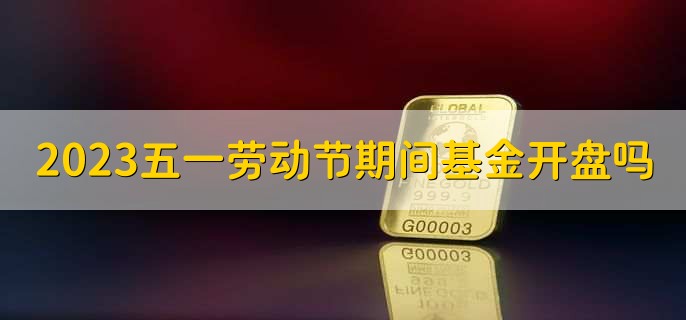 2023五一劳动节期间基金开盘吗，不开盘