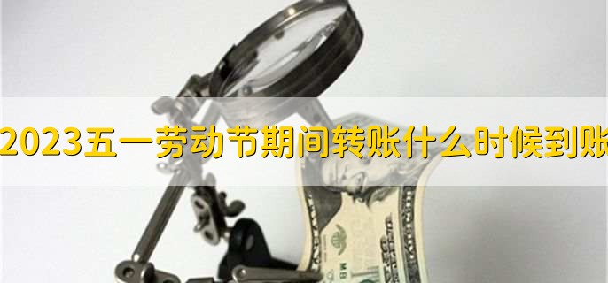 2023五一劳动节期间转账什么时候到账