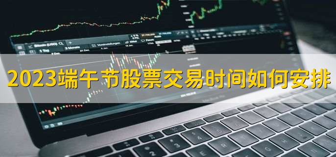 2023端午节股票交易时间如何安排,6月22日至6月24日休市