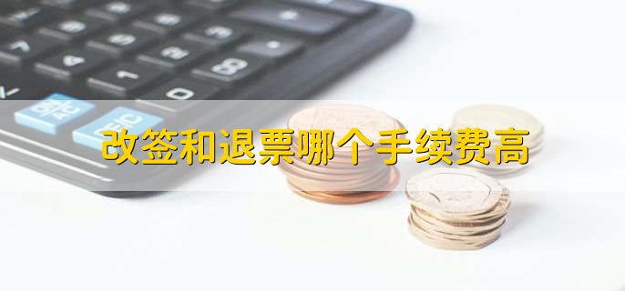 改签和退票哪个手续费高