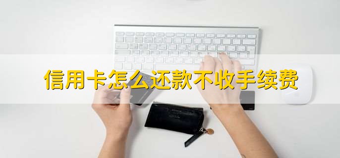 信用卡怎么还款不收手续费,有以下三种方法