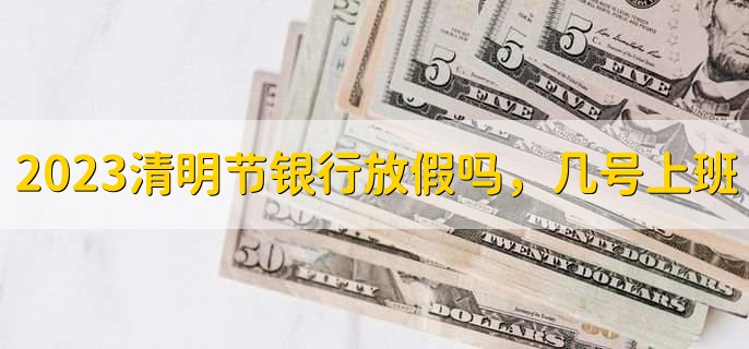 2023清明节银行放假吗,几号上班