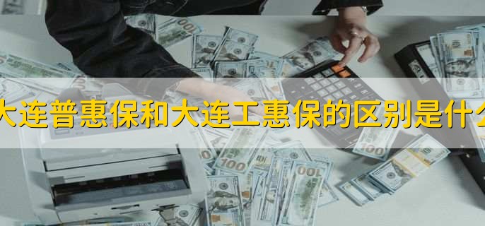 大连普惠保和大连工惠保的区别是什么