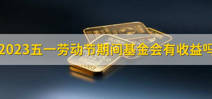 2023五一劳动节期间基金会有收益吗，部分基金有收益