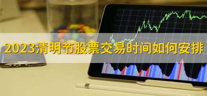 2023清明节股票交易时间如何安排,股票不交易