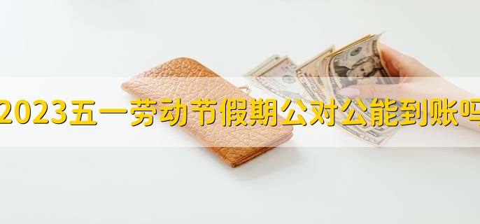 2023五一劳动节假期公对公能到账吗