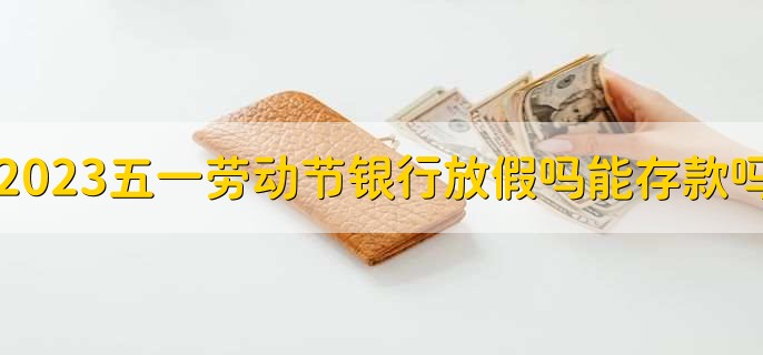 2023五一劳动节银行放假吗能存款吗