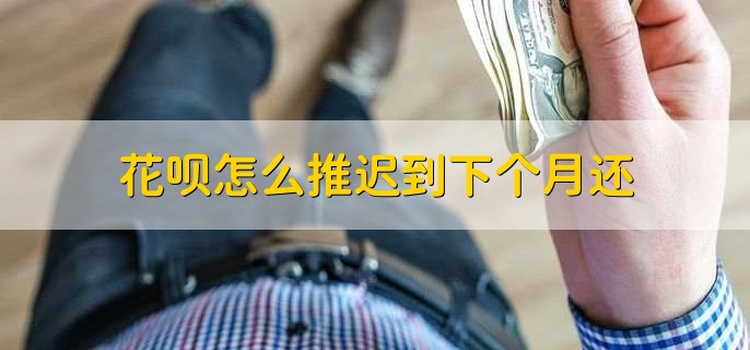 花呗怎么推迟到下个月还,调整还款日期或开通延期还款