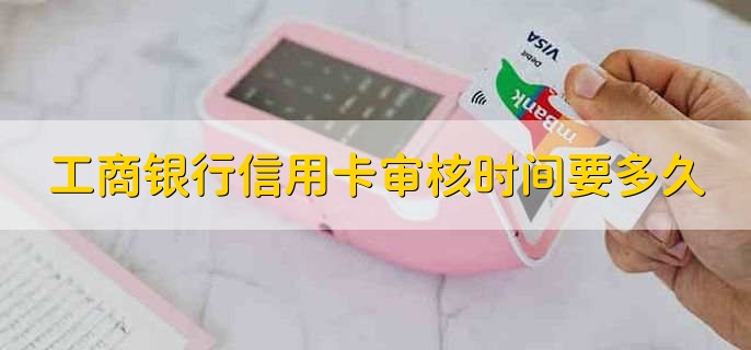 工商银行信用卡审核时间要多久,10个工作日