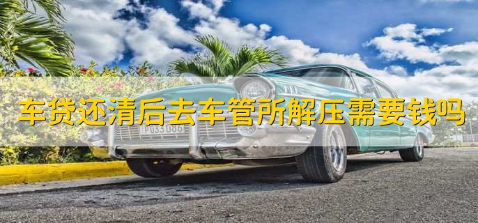 车贷还清后去车管所解压需要钱吗