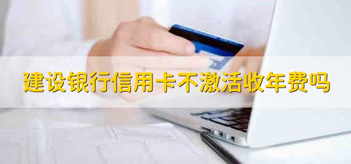 建设银行信用卡不激活收年费吗,一般不会