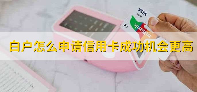 白户怎么申请信用卡成功机会更高