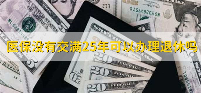 医保没有交满25年可以办理退休吗,可以