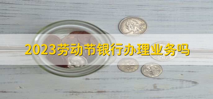 2023五一劳动节期间银行办理业务吗，只办理对私业务