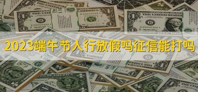 2023端午节中国人民银行放假吗,征信报告能打吗
