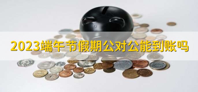 2023端午节假期公对公能到账吗